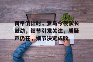 皇冠体育平台-关于荷甲倒计时，罗马今夜队长鼓劲，细节引发关注，质疑声仍在，细节决定成败的信息