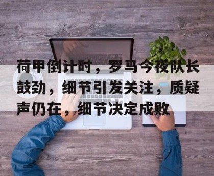 皇冠体育平台-关于荷甲倒计时，罗马今夜队长鼓劲，细节引发关注，质疑声仍在，细节决定成败的信息