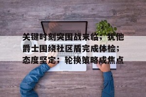 皇冠体育平台-关于关键时刻突围战来临；犹他爵士围绕社区盾完成体检；态度坚定；轮换策略成焦点的信息